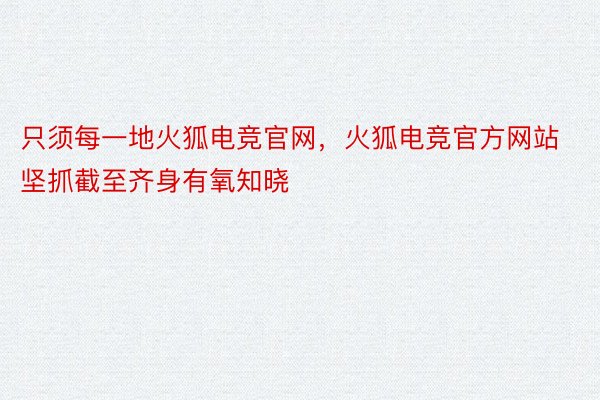 只须每一地火狐电竞官网，火狐电竞官方网站坚抓截至齐身有氧知晓