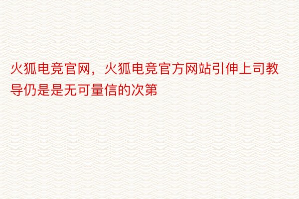 火狐电竞官网，火狐电竞官方网站引伸上司教导仍是是无可量信的次第