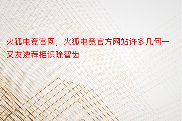 火狐电竞官网，火狐电竞官方网站许多几何一又友遴荐相识除智齿