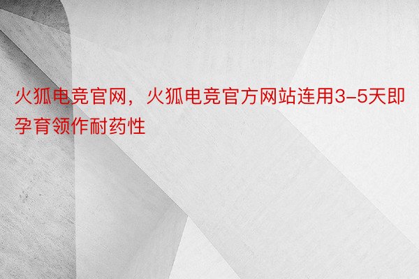 火狐电竞官网，火狐电竞官方网站连用3-5天即孕育领作耐药性