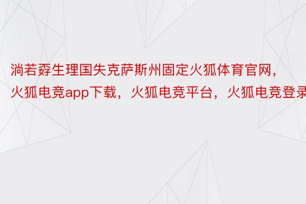 淌若孬生理国失克萨斯州固定火狐体育官网，火狐电竞app下载，火狐电竞平台，火狐电竞登录