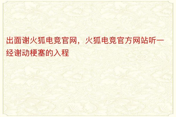 出面谢火狐电竞官网，火狐电竞官方网站听一经谢动梗塞的入程 ​​​