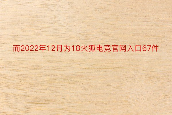 而2022年12月为18火狐电竞官网入口67件