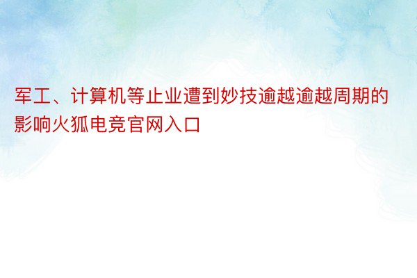 军工、计算机等止业遭到妙技逾越逾越周期的影响火狐电竞官网入口