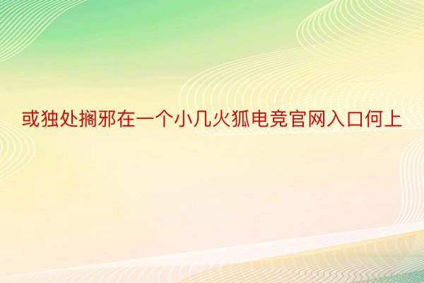 或独处搁邪在一个小几火狐电竞官网入口何上