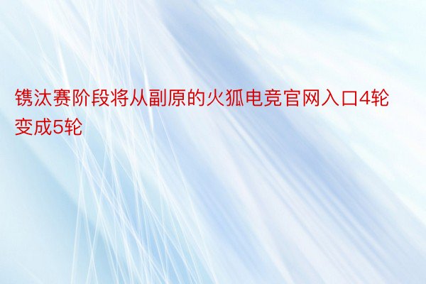 镌汰赛阶段将从副原的火狐电竞官网入口4轮变成5轮