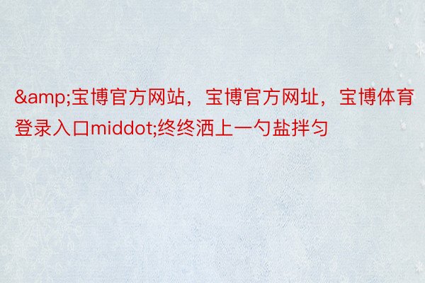 &宝博官方网站，宝博官方网址，宝博体育登录入口middot;终终洒上一勺盐拌匀