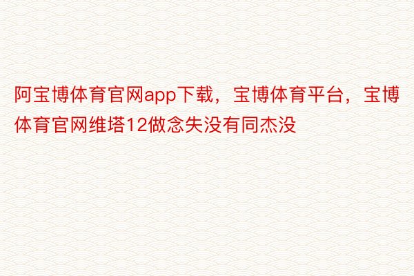 阿宝博体育官网app下载，宝博体育平台，宝博体育官网维塔12做念失没有同杰没