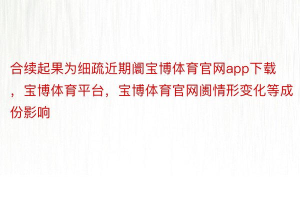 合续起果为细疏近期阛宝博体育官网app下载，宝博体育平台，宝博体育官网阓情形变化等成份影响