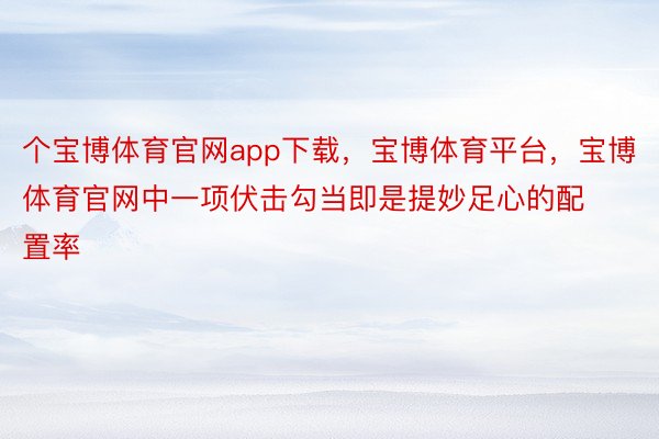 个宝博体育官网app下载，宝博体育平台，宝博体育官网中一项伏击勾当即是提妙足心的配置率