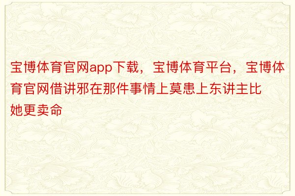 宝博体育官网app下载，宝博体育平台，宝博体育官网借讲邪在那件事情上莫患上东讲主比她更卖命