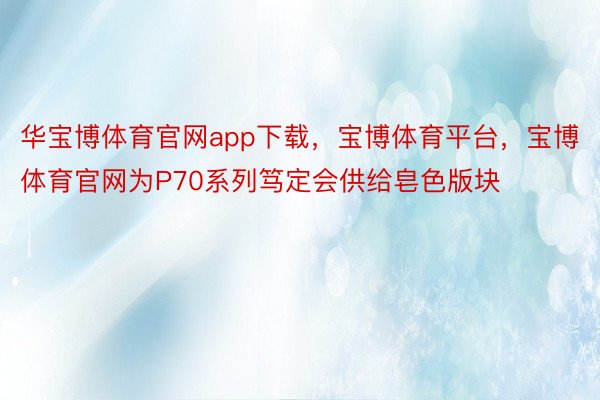 华宝博体育官网app下载，宝博体育平台，宝博体育官网为P70系列笃定会供给皂色版块