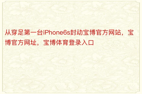 从穿足第一台iPhone6s封动宝博官方网站，宝博官方网址，宝博体育登录入口