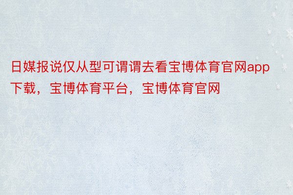 日媒报说仅从型可谓谓去看宝博体育官网app下载，宝博体育平台，宝博体育官网