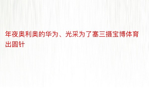 年夜奥利奥的华为、光采为了塞三摄宝博体育出圆针