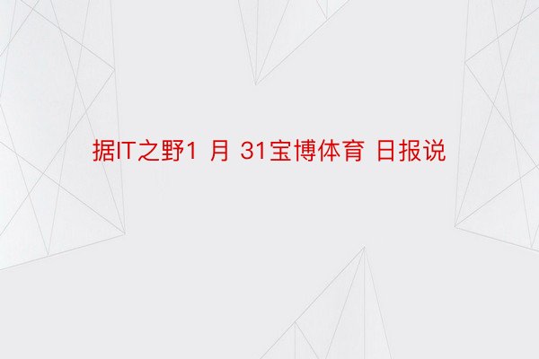 据IT之野1 月 31宝博体育 日报说