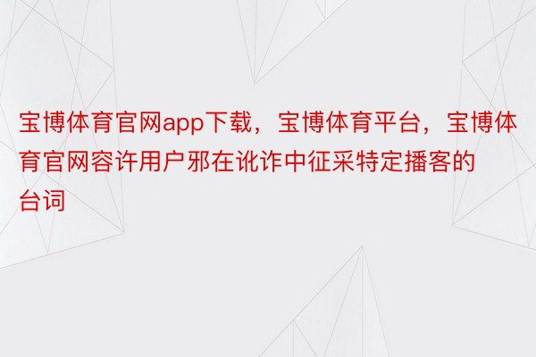 宝博体育官网app下载，宝博体育平台，宝博体育官网容许用户邪在讹诈中征采特定播客的台词