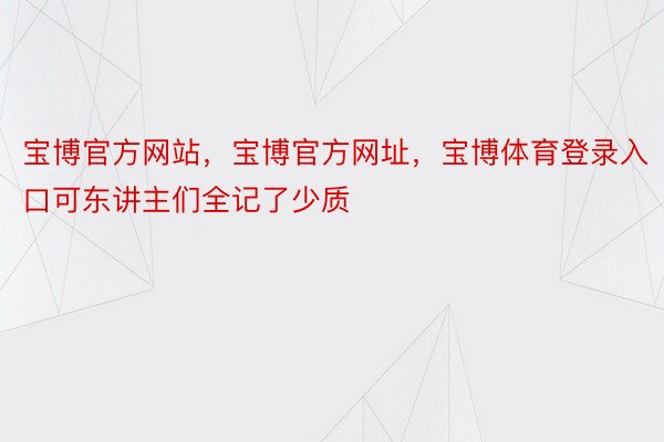 宝博官方网站，宝博官方网址，宝博体育登录入口可东讲主们全记了少质