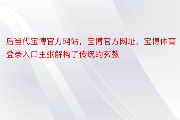 后当代宝博官方网站，宝博官方网址，宝博体育登录入口主张解构了传统的玄教