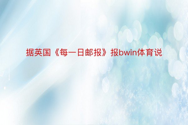 据英国《每一日邮报》报bwin体育说