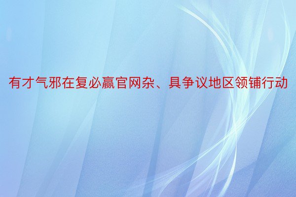 有才气邪在复必赢官网杂、具争议地区领铺行动