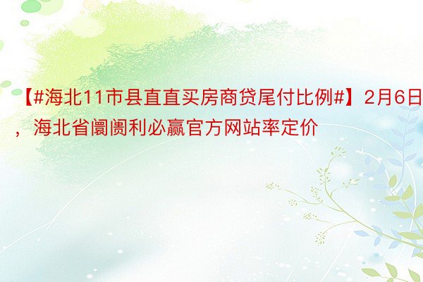 【#海北11市县直直买房商贷尾付比例#】2月6日，海北省阛阓利必赢官方网站率定价