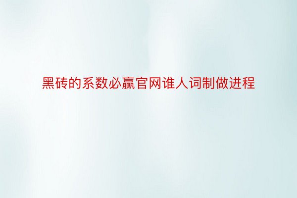 黑砖的系数必赢官网谁人词制做进程