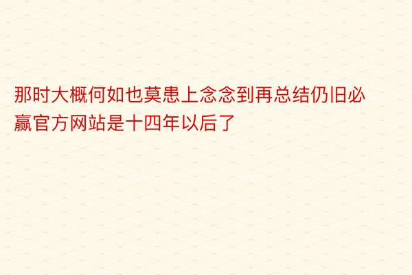 那时大概何如也莫患上念念到再总结仍旧必赢官方网站是十四年以后了