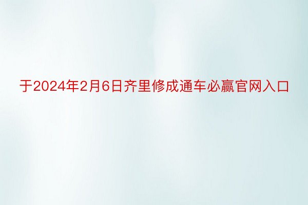 于2024年2月6日齐里修成通车必赢官网入口