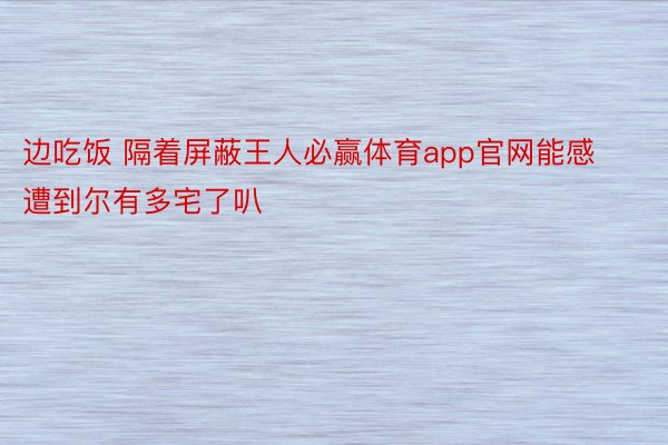 边吃饭 隔着屏蔽王人必赢体育app官网能感遭到尔有多宅了叭