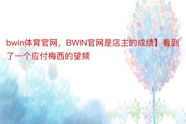 bwin体育官网，BWIN官网是店主的成绩】看到了一个应付梅西的望频