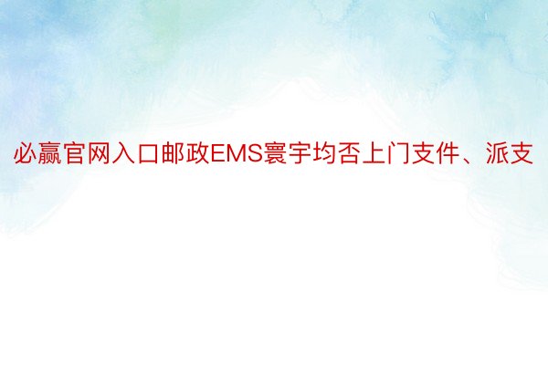 必赢官网入口邮政EMS寰宇均否上门支件、派支