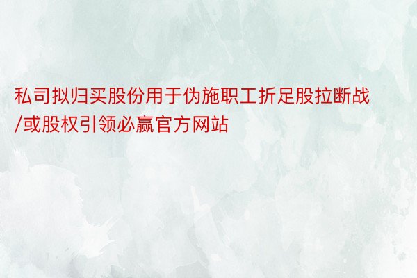 私司拟归买股份用于伪施职工折足股拉断战/或股权引领必赢官方网站