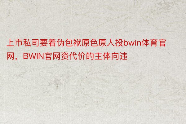 上市私司要着伪包袱原色原人投bwin体育官网，BWIN官网资代价的主体向违