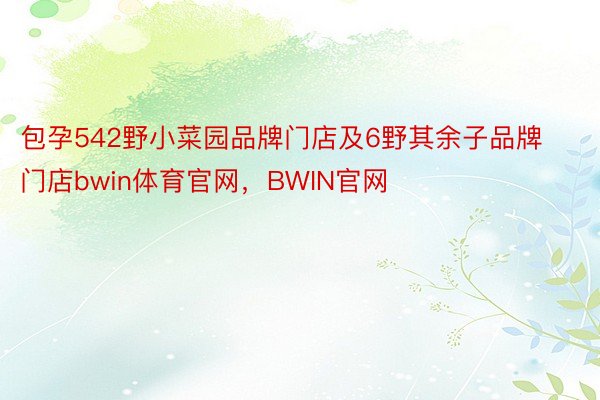 包孕542野小菜园品牌门店及6野其余子品牌门店bwin体育官网，BWIN官网