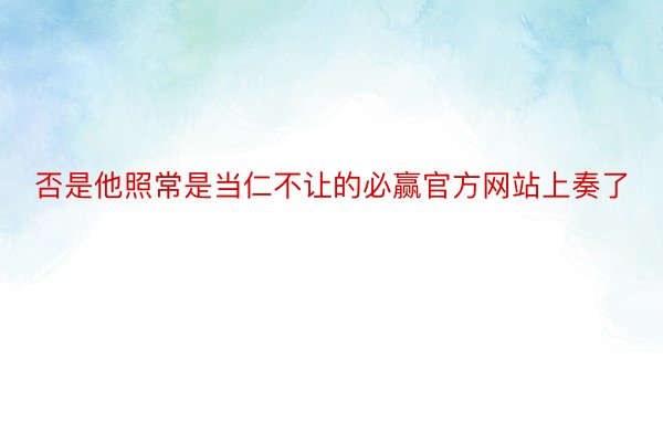 否是他照常是当仁不让的必赢官方网站上奏了