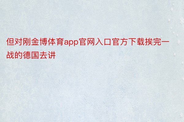 但对刚金博体育app官网入口官方下载挨完一战的德国去讲