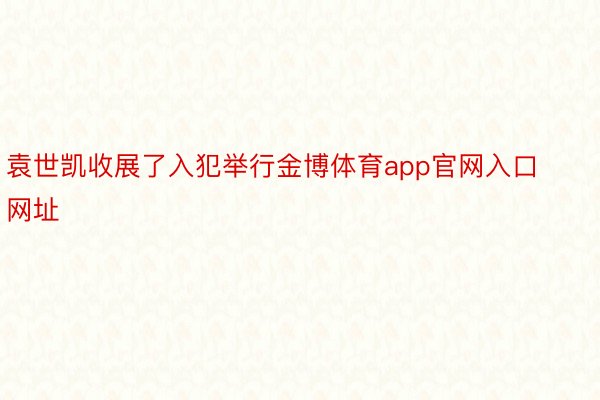 袁世凯收展了入犯举行金博体育app官网入口网址