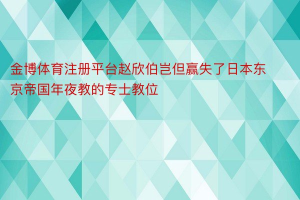 金博体育注册平台赵欣伯岂但赢失了日本东京帝国年夜教的专士教位