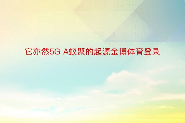 它亦然5G A蚁聚的起源金博体育登录