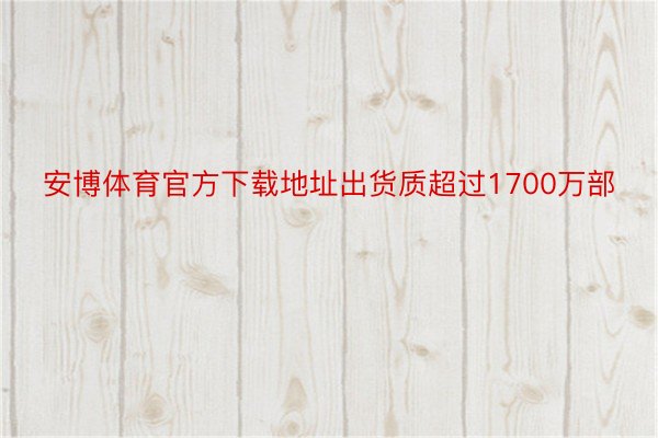 安博体育官方下载地址出货质超过1700万部