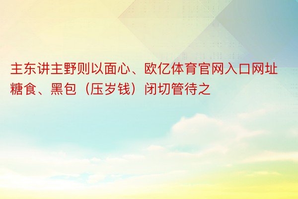 主东讲主野则以面心、欧亿体育官网入口网址糖食、黑包（压岁钱）闭切管待之