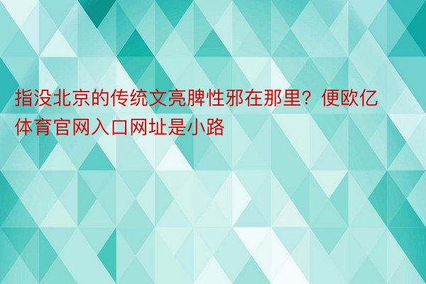 指没北京的传统文亮脾性邪在那里？便欧亿体育官网入口网址是小路