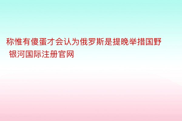 称惟有傻蛋才会认为俄罗斯是提晚举措国野 银河国际注册官网