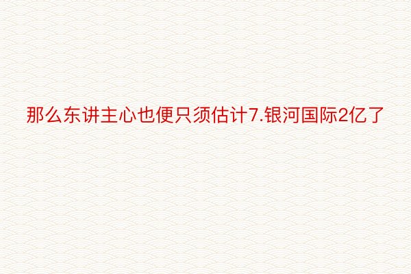 那么东讲主心也便只须估计7.银河国际2亿了