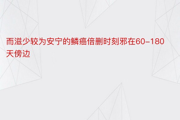 而滋少较为安宁的鳞癌倍删时刻邪在60-180天傍边