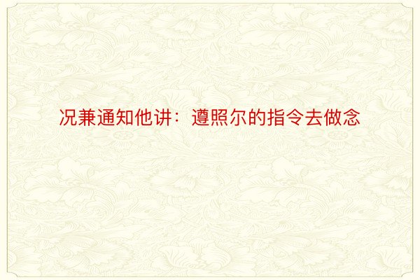 况兼通知他讲：遵照尔的指令去做念