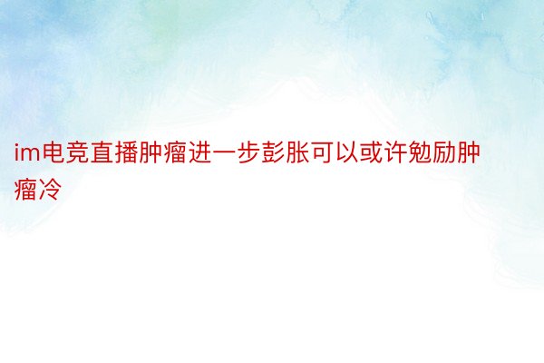 im电竞直播肿瘤进一步彭胀可以或许勉励肿瘤冷