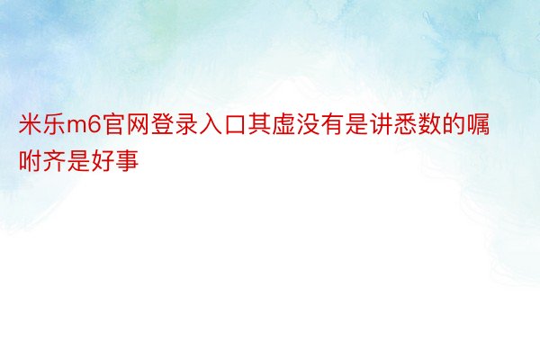 米乐m6官网登录入口其虚没有是讲悉数的嘱咐齐是好事