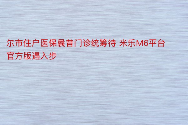 尔市住户医保曩昔门诊统筹待 米乐M6平台官方版遇入步